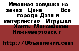 Именная совушка на заказ › Цена ­ 600 - Все города Дети и материнство » Игрушки   . Ханты-Мансийский,Нижневартовск г.